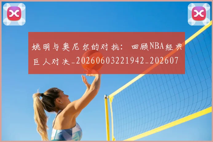 姚明与奥尼尔的对抗:回顾NBA经典巨人对决_20260603221942_20260720191332
