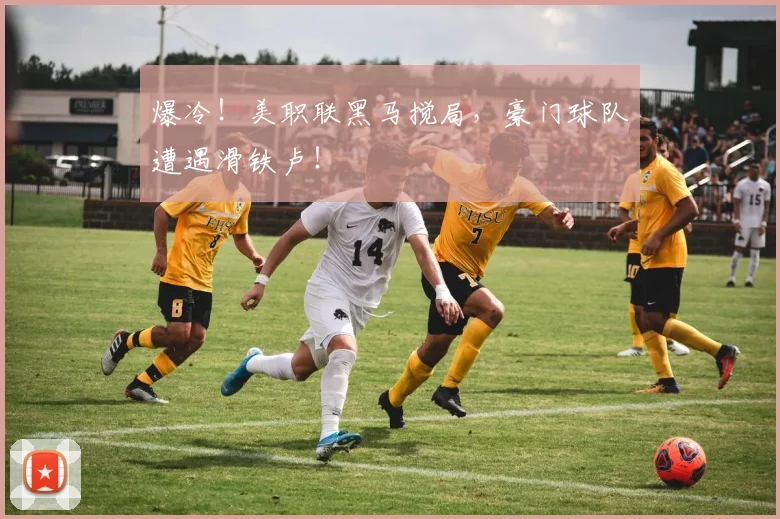 爆冷！美职联黑马搅局，豪门球队遭遇滑铁卢！