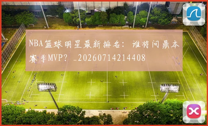 NBA篮球明星最新排名:谁将问鼎本赛季MVP?_20260714214408