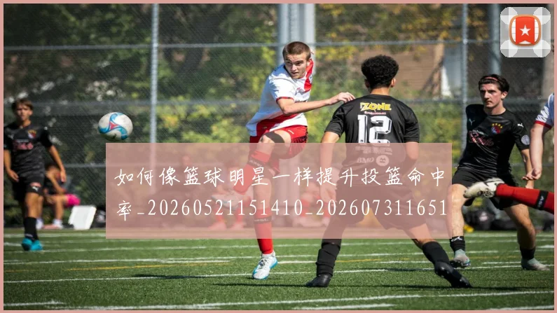 如何像篮球明星一样提升投篮命中率_20260521151410_20260731165134