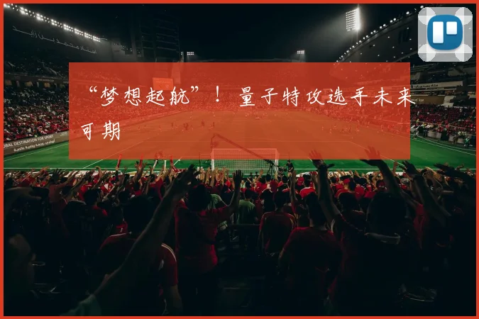 “梦想起航”!量子特攻选手未来可期