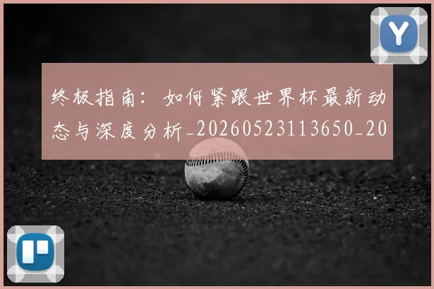 终极指南：如何紧跟世界杯最新动态与深度分析_20260523113650_20260803142505