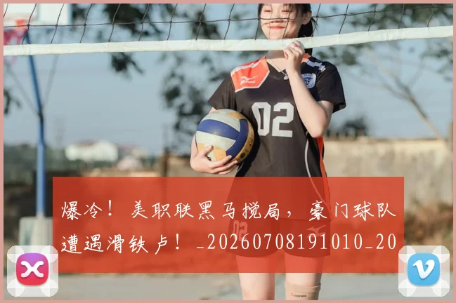 爆冷!美职联黑马搅局,豪门球队遭遇滑铁卢!_20260708191010_20260803134140