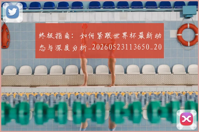 终极指南:如何紧跟世界杯最新动态与深度分析_20260523113650_20260708201200