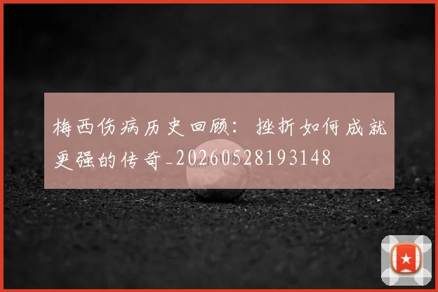 梅西伤病历史回顾：挫折如何成就更强的传奇_20260528193148
