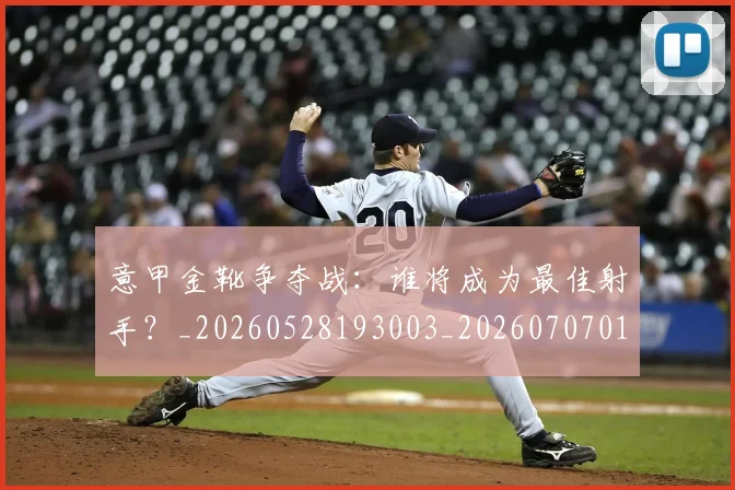 意甲金靴争夺战：谁将成为最佳射手？_20260528193003_20260707013054_20260723181023