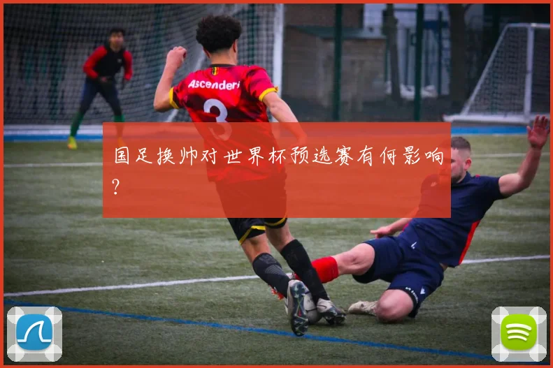 国足换帅对世界杯预选赛有何影响？