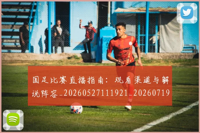 国足比赛直播指南：观看渠道与解说阵容_20260527111921_20260719164857