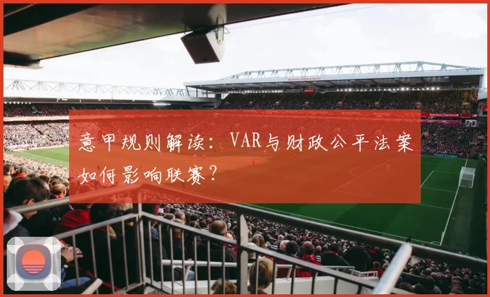 意甲规则解读：VAR与财政公平法案如何影响联赛？