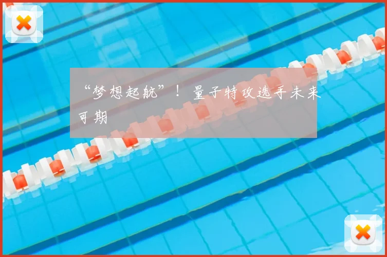 “梦想起航”!量子特攻选手未来可期
