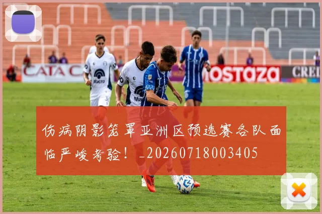 伤病阴影笼罩亚洲区预选赛各队面临严峻考验！_20260718003405