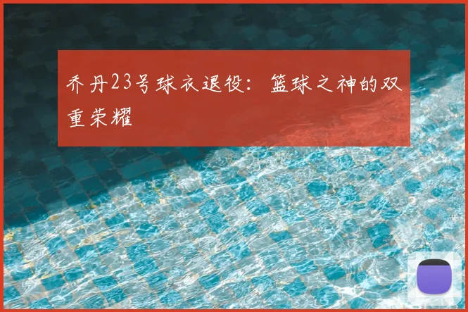 乔丹23号球衣退役：篮球之神的双重荣耀