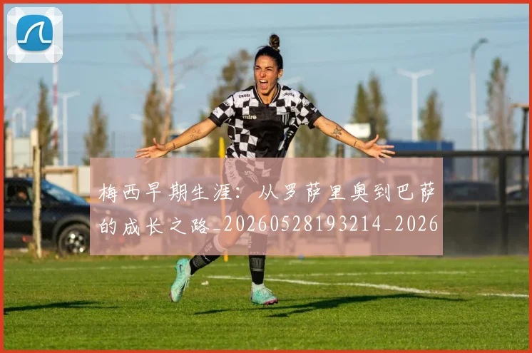 梅西早期生涯：从罗萨里奥到巴萨的成长之路_20260528193214_20260731181525