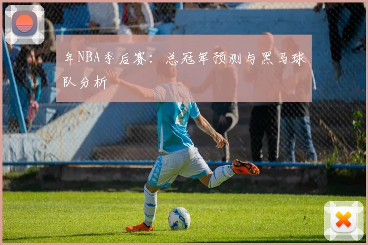 年NBA季后赛:总冠军预测与黑马球队分析