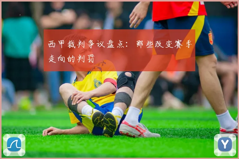 西甲裁判争议盘点：那些改变赛季走向的判罚