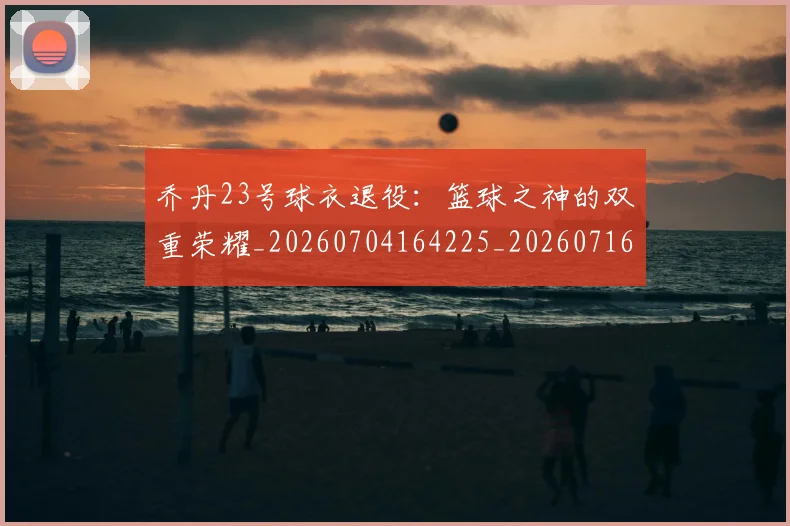 乔丹23号球衣退役：篮球之神的双重荣耀_20260704164225_20260716191807
