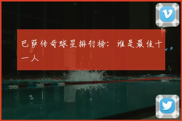 巴萨传奇球星排行榜：谁是最佳十一人