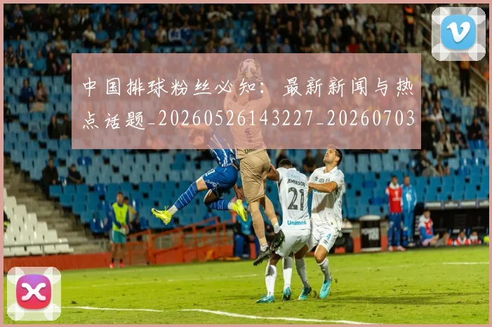 中国排球粉丝必知：最新新闻与热点话题_20260526143227_20260703202628
