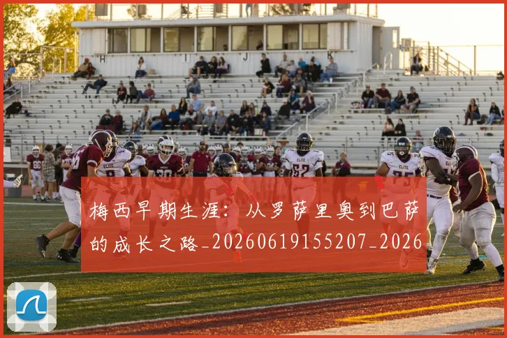 梅西早期生涯：从罗萨里奥到巴萨的成长之路_20260619155207_20260707144611