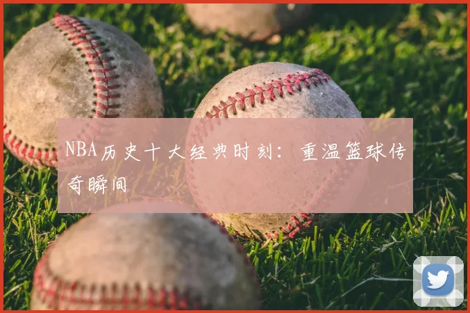 NBA历史十大经典时刻：重温篮球传奇瞬间