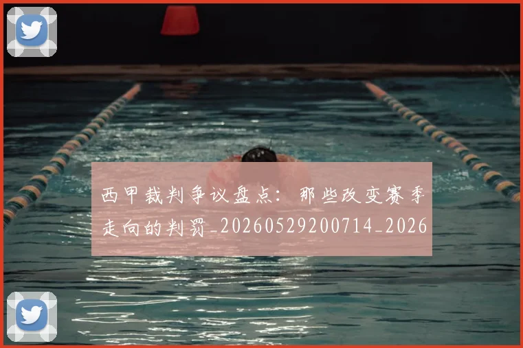 西甲裁判争议盘点：那些改变赛季走向的判罚_20260529200714_20260710012638