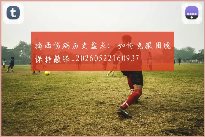 梅西伤病历史盘点:如何克服困境保持巅峰_20260522160937