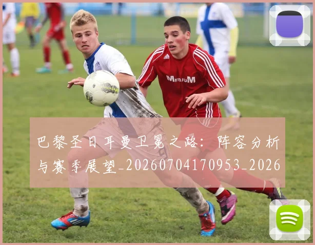 巴黎圣日耳曼卫冕之路：阵容分析与赛季展望_20260704170953_20260724073953