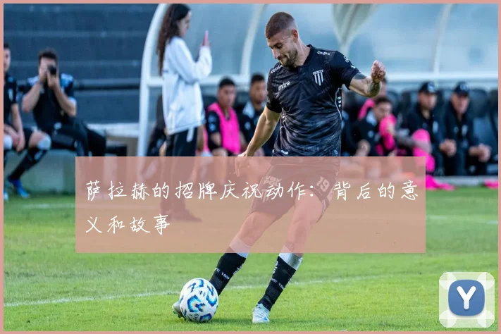 萨拉赫的招牌庆祝动作:背后的意义和故事