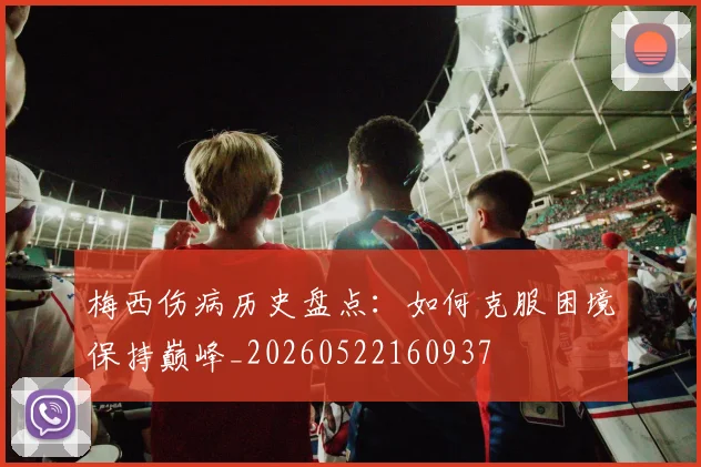 梅西伤病历史盘点:如何克服困境保持巅峰_20260522160937