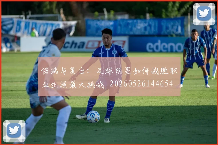 伤病与复出：足球明星如何战胜职业生涯最大挑战_20260526144654_20260703213848