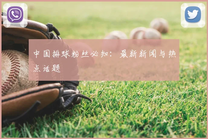 中国排球粉丝必知：最新新闻与热点话题
