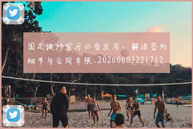 国足换帅官方公告发布,解读签约细节与合同年限_20260603221712