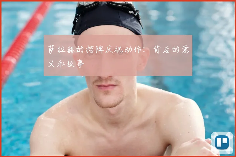 萨拉赫的招牌庆祝动作：背后的意义和故事
