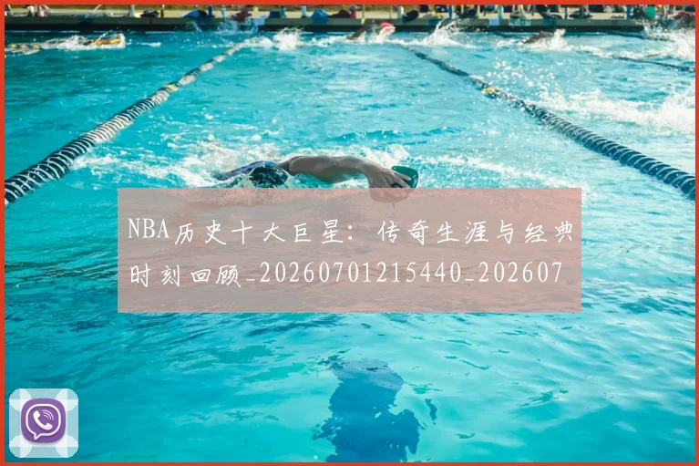 NBA历史十大巨星：传奇生涯与经典时刻回顾_20260701215440_20260714205759