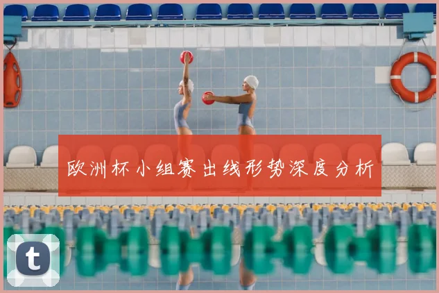 欧洲杯小组赛出线形势深度分析