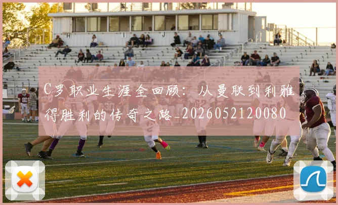 C罗职业生涯全回顾:从曼联到利雅得胜利的传奇之路_20260521200802