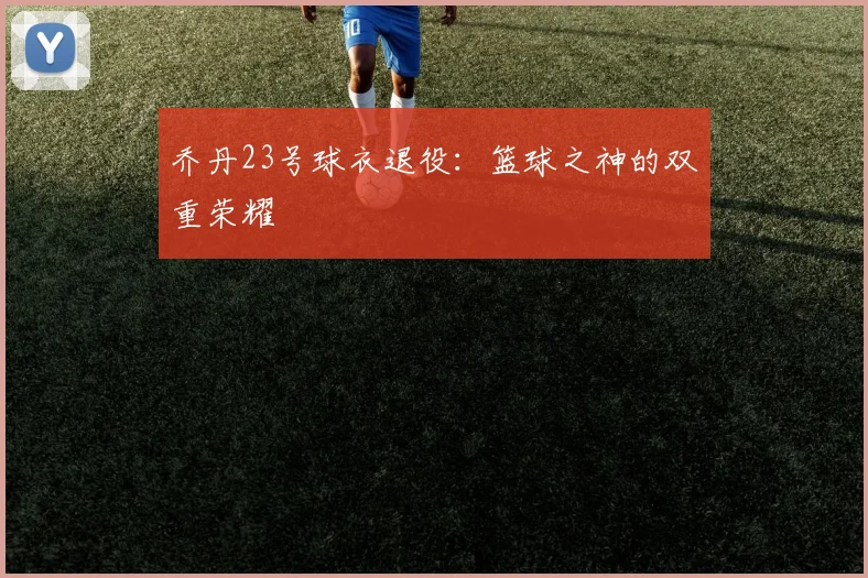 乔丹23号球衣退役:篮球之神的双重荣耀