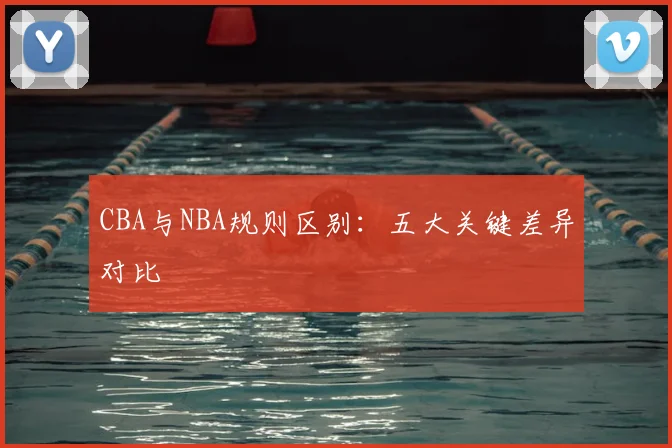 CBA与NBA规则区别：五大关键差异对比