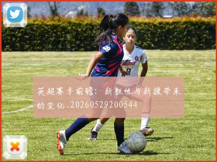英超赛季前瞻：新教练与新援带来的变化_20260529200544