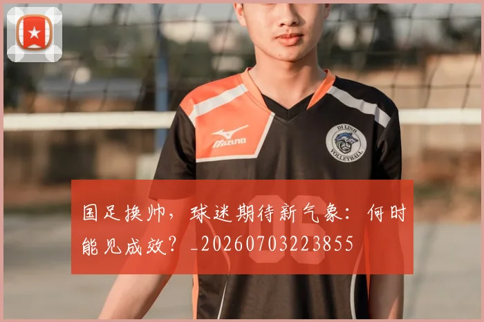 国足换帅,球迷期待新气象:何时能见成效?_20260703223855
