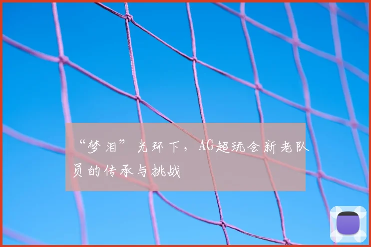 “梦泪”光环下，AG超玩会新老队员的传承与挑战