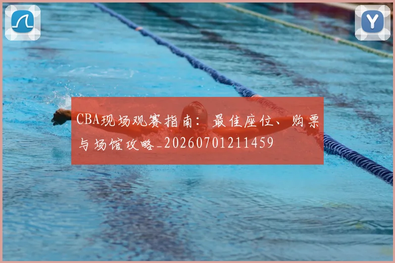 CBA现场观赛指南：最佳座位、购票与场馆攻略_20260701211459
