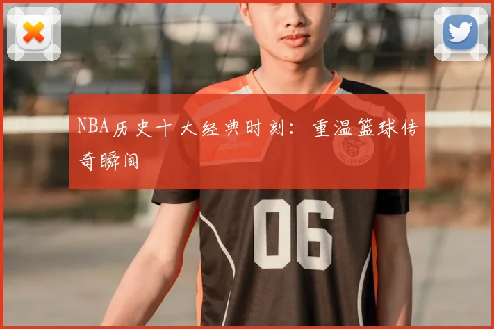 NBA历史十大经典时刻：重温篮球传奇瞬间