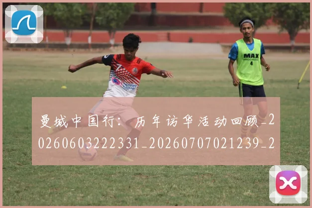 曼城中国行：历年访华活动回顾_20260603222331_20260707021239_20260731172529