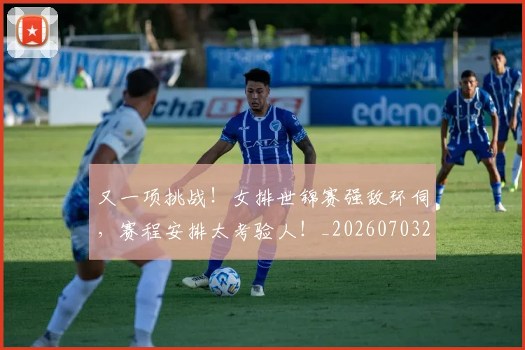 又一项挑战!女排世锦赛强敌环伺,赛程安排太考验人!_20260703221347_20260718205239