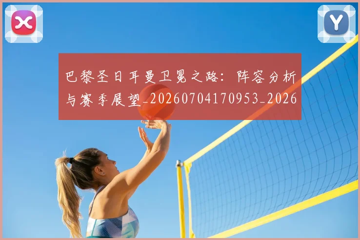 巴黎圣日耳曼卫冕之路:阵容分析与赛季展望_20260704170953_20260724073953