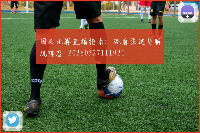 国足比赛直播指南：观看渠道与解说阵容_20260527111921