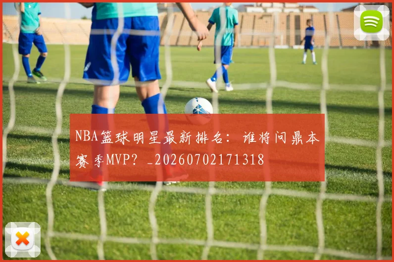NBA篮球明星最新排名:谁将问鼎本赛季MVP?_20260702171318