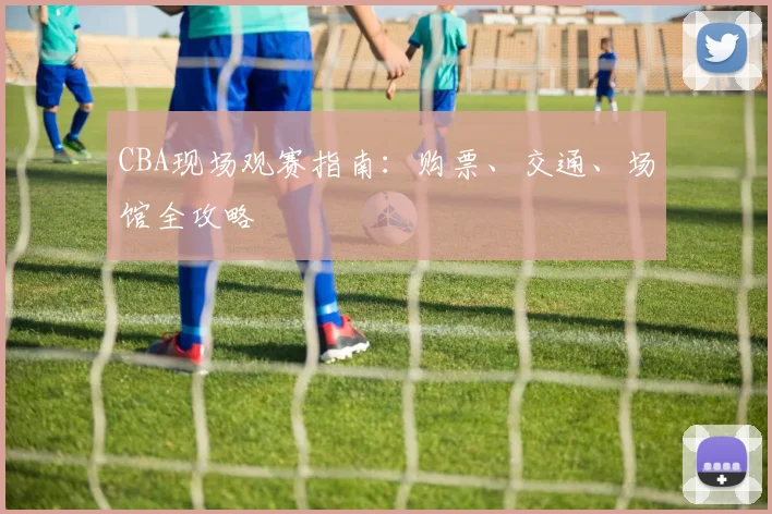 CBA现场观赛指南:购票、交通、场馆全攻略