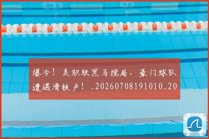 爆冷！美职联黑马搅局，豪门球队遭遇滑铁卢！_20260708191010_20260803134140